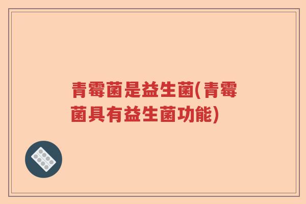 青霉菌是益生菌(青霉菌具有益生菌功能)