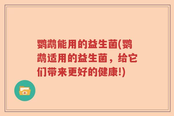 鹦鹉能用的益生菌(鹦鹉适用的益生菌，给它们带来更好的健康!)