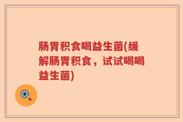 肠胃积食喝益生菌(缓解肠胃积食，试试喝喝益生菌)