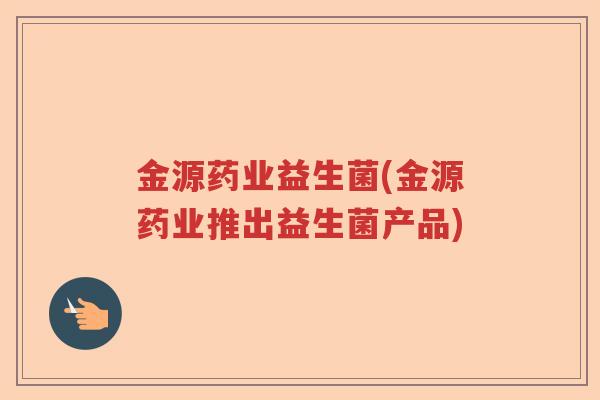 金源药业益生菌(金源药业推出益生菌产品)