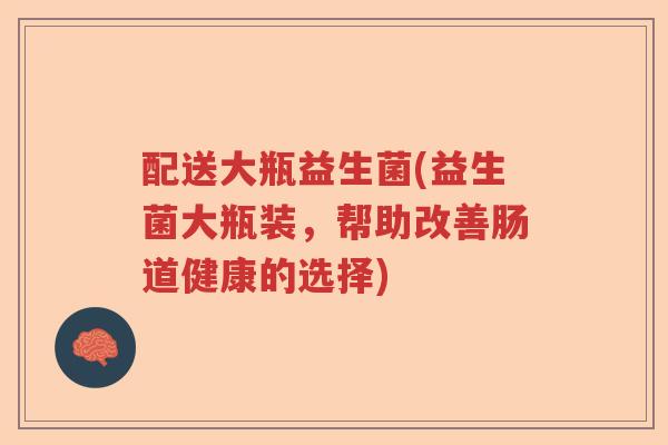 配送大瓶益生菌(益生菌大瓶装，帮助改善肠道健康的选择)