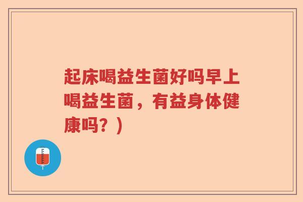 起床喝益生菌好吗早上喝益生菌，有益身体健康吗？)