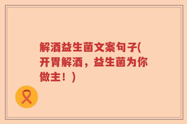 解酒益生菌文案句子(开胃解酒，益生菌为你做主！)