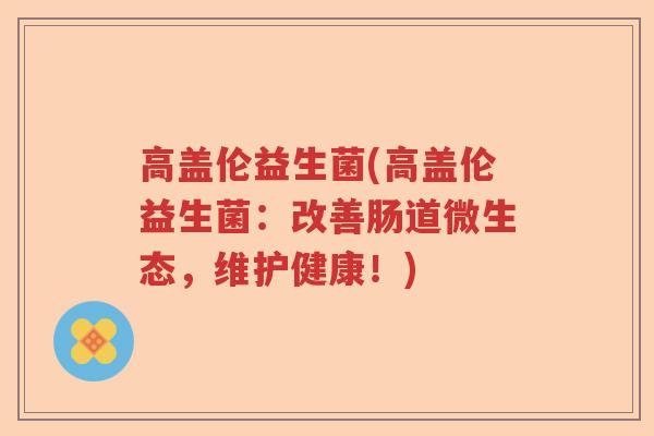 高盖伦益生菌(高盖伦益生菌：改善肠道微生态，维护健康！)