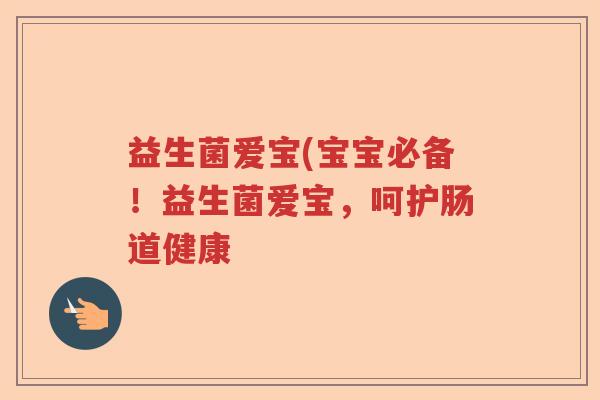 益生菌爱宝(宝宝必备！益生菌爱宝，呵护肠道健康