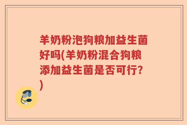 羊奶粉泡狗粮加益生菌好吗(羊奶粉混合狗粮添加益生菌是否可行？)