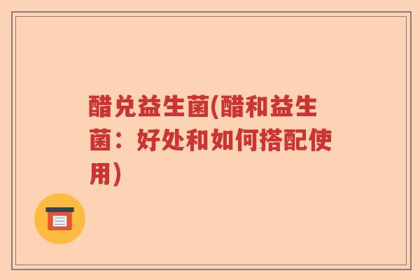 醋兑益生菌(醋和益生菌：好处和如何搭配使用)