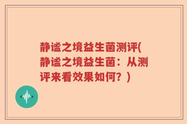 静谧之境益生菌测评(静谧之境益生菌：从测评来看效果如何？)