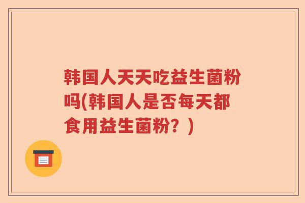 韩国人天天吃益生菌粉吗(韩国人是否每天都食用益生菌粉？)