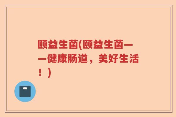 颐益生菌(颐益生菌——健康肠道，美好生活！)