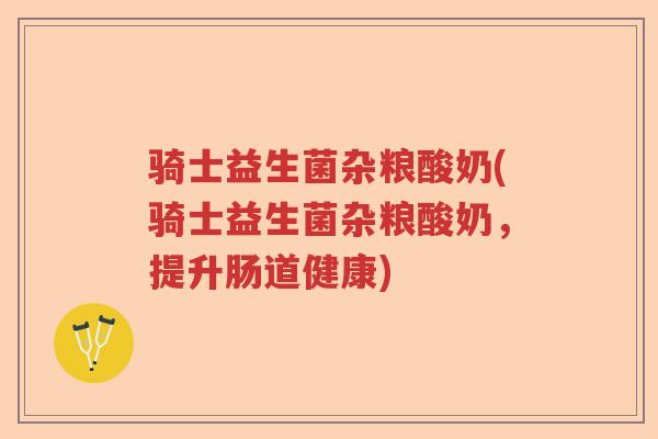 骑士益生菌杂粮酸奶(骑士益生菌杂粮酸奶，提升肠道健康)