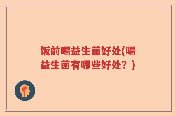 饭前喝益生菌好处(喝益生菌有哪些好处？)