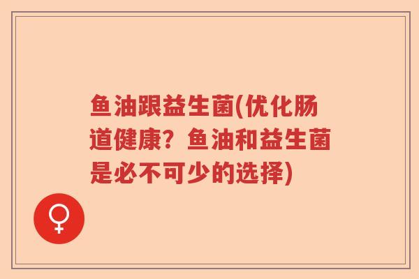 鱼油跟益生菌(优化肠道健康？鱼油和益生菌是必不可少的选择)