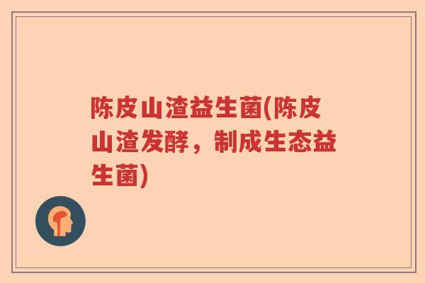 陈皮山渣益生菌(陈皮山渣发酵，制成生态益生菌)