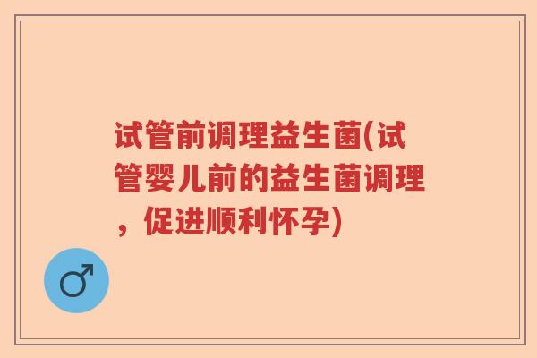 试管前调理益生菌(试管婴儿前的益生菌调理，促进顺利怀孕)