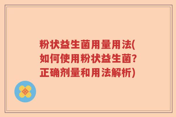 粉状益生菌用量用法(如何使用粉状益生菌？正确剂量和用法解析)
