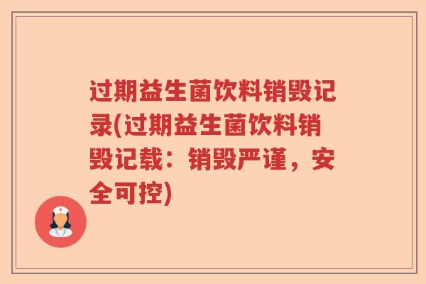 过期益生菌饮料销毁记录(过期益生菌饮料销毁记载：销毁严谨，安全可控)