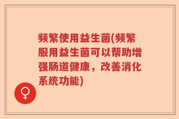 频繁使用益生菌(频繁服用益生菌可以帮助增强肠道健康，改善消化系统功能)