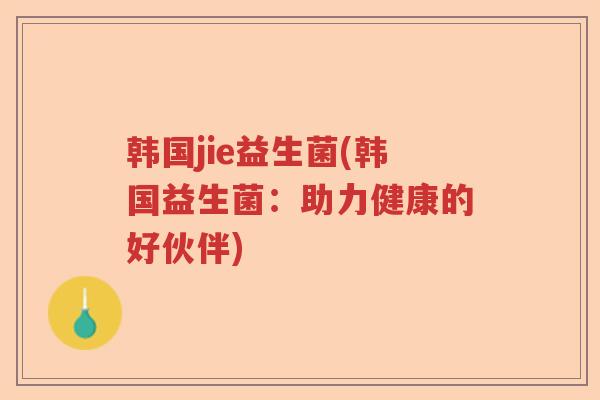 韩国jie益生菌(韩国益生菌：助力健康的好伙伴)