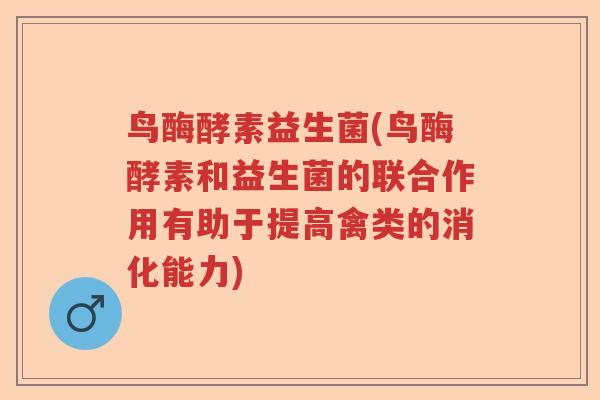 鸟酶酵素益生菌(鸟酶酵素和益生菌的联合作用有助于提高禽类的消化能力)