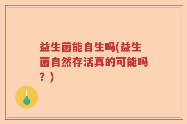 益生菌能自生吗(益生菌自然存活真的可能吗？)