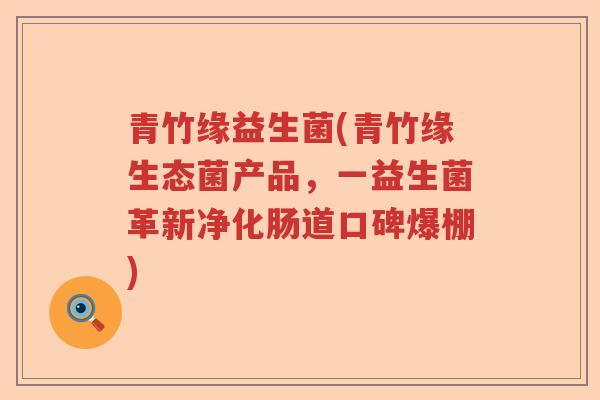 青竹缘益生菌(青竹缘生态菌产品，一益生菌革新净化肠道口碑爆棚)