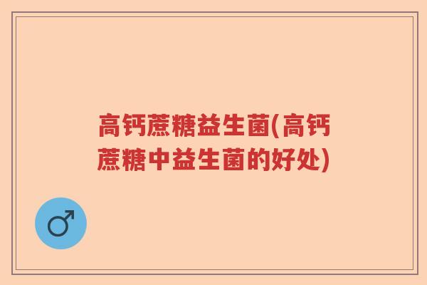 高钙蔗糖益生菌(高钙蔗糖中益生菌的好处)
