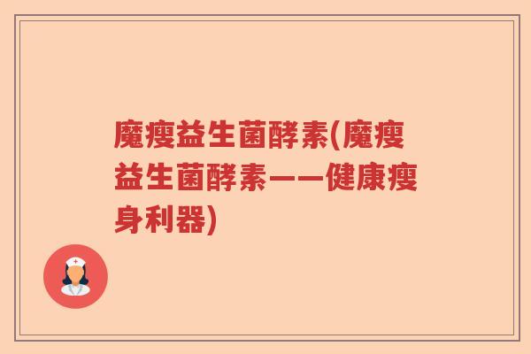 魔瘦益生菌酵素(魔瘦益生菌酵素——健康瘦身利器)
