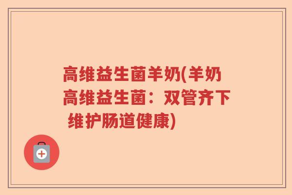 高维益生菌羊奶(羊奶高维益生菌：双管齐下 维护肠道健康)
