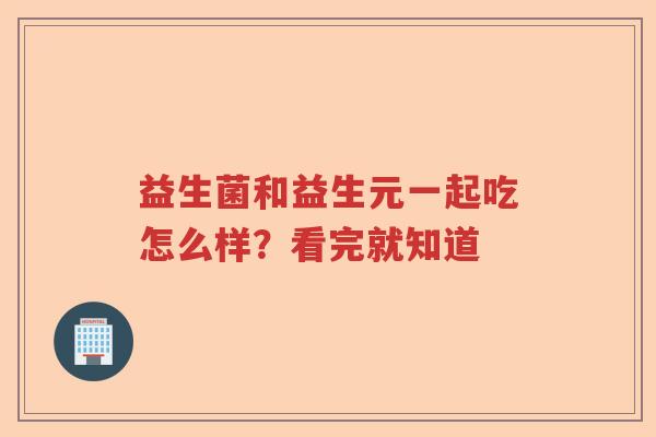 益生菌和益生元一起吃怎么样？看完就知道