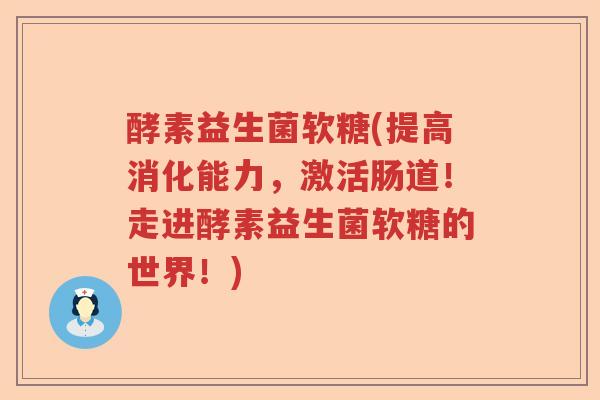 酵素益生菌软糖(提高消化能力，激活肠道！走进酵素益生菌软糖的世界！)