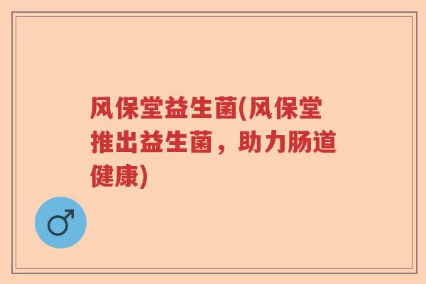 风保堂益生菌(风保堂推出益生菌，助力肠道健康)