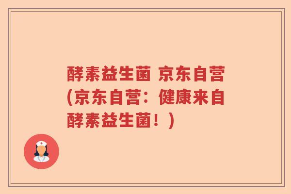 酵素益生菌 京东自营(京东自营：健康来自酵素益生菌！)