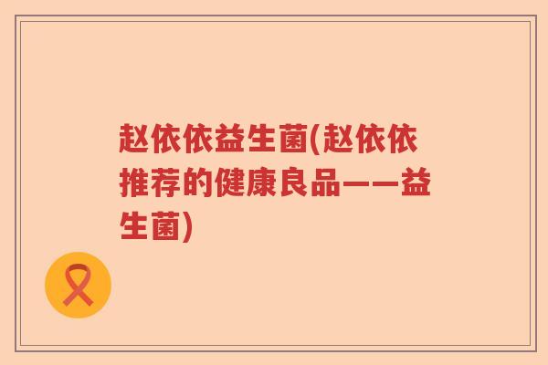 赵依依益生菌(赵依依推荐的健康良品——益生菌)
