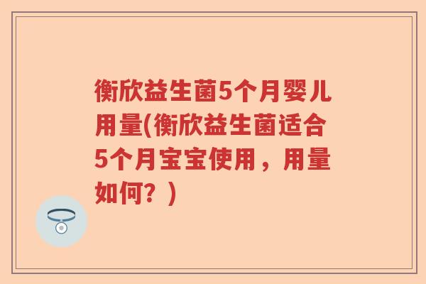 衡欣益生菌5个月婴儿用量(衡欣益生菌适合5个月宝宝使用，用量如何？)