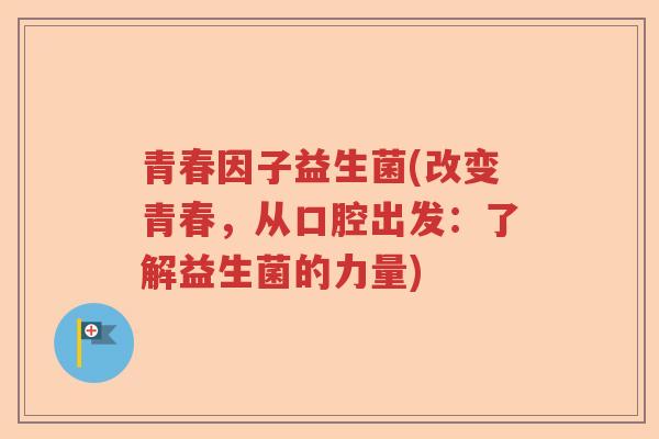 青春因子益生菌(改变青春，从口腔出发：了解益生菌的力量)