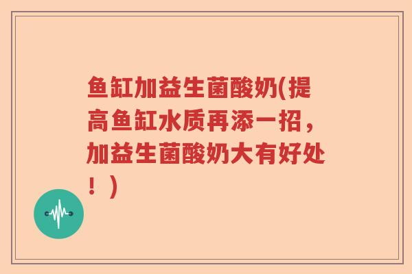 鱼缸加益生菌酸奶(提高鱼缸水质再添一招，加益生菌酸奶大有好处！)