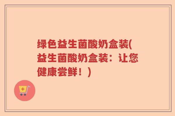 绿色益生菌酸奶盒装(益生菌酸奶盒装：让您健康尝鲜！)