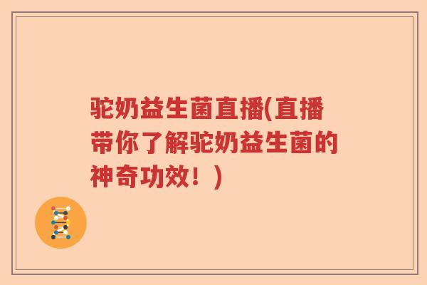 驼奶益生菌直播(直播带你了解驼奶益生菌的神奇功效！)