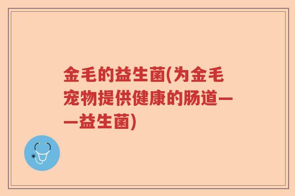金毛的益生菌(为金毛宠物提供健康的肠道——益生菌)