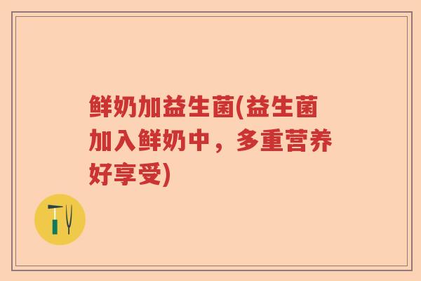 鲜奶加益生菌(益生菌加入鲜奶中，多重营养好享受)