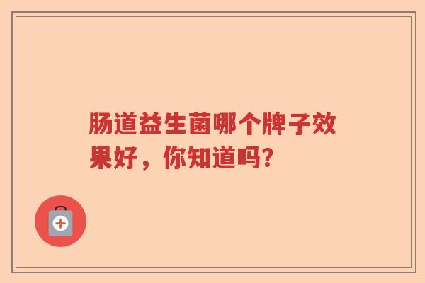 肠道益生菌哪个牌子效果好，你知道吗？