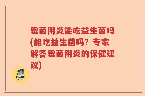 霉菌阴炎能吃益生菌吗(能吃益生菌吗？专家解答霉菌阴炎的保健建议)
