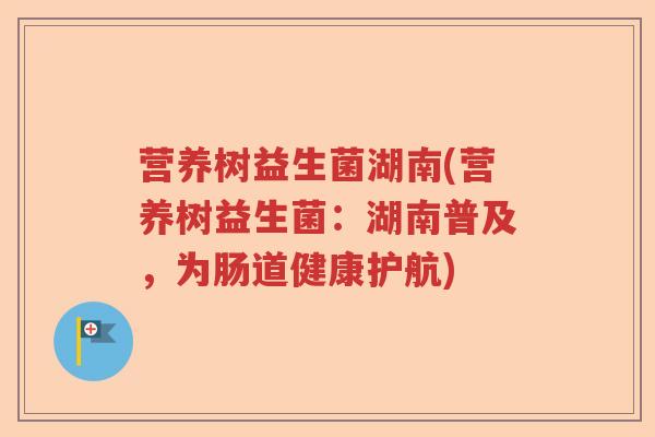 营养树益生菌湖南(营养树益生菌：湖南普及，为肠道健康护航)