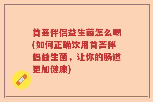 首荟伴侣益生菌怎么喝(如何正确饮用首荟伴侣益生菌，让你的肠道更加健康)