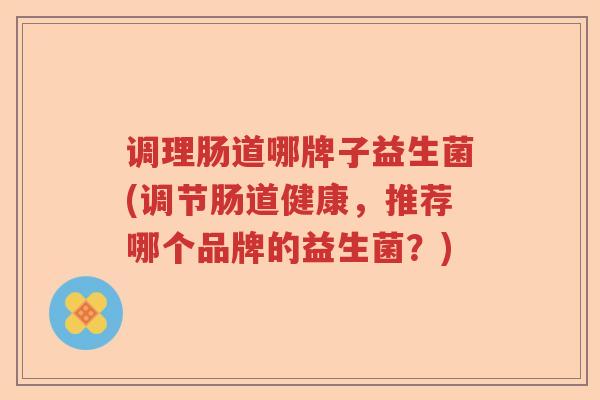 调理肠道哪牌子益生菌(调节肠道健康，推荐哪个品牌的益生菌？)