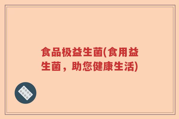 食品极益生菌(食用益生菌，助您健康生活)