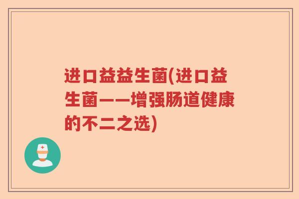 进口益益生菌(进口益生菌——增强肠道健康的不二之选)