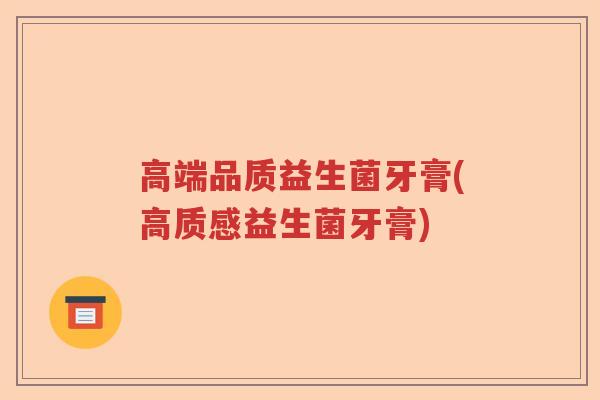 高端品质益生菌牙膏(高质感益生菌牙膏)
