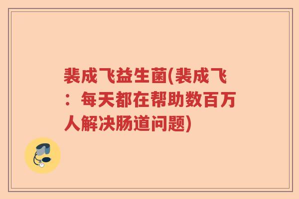 裴成飞益生菌(裴成飞：每天都在帮助数百万人解决肠道问题)